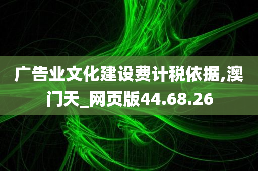 广告业文化建设费计税依据,澳门天_网页版44.68.26