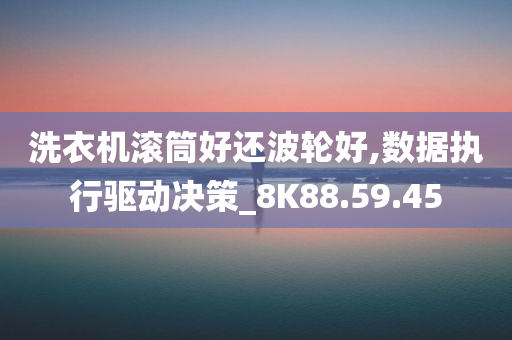 洗衣机滚筒好还波轮好,数据执行驱动决策_8K88.59.45