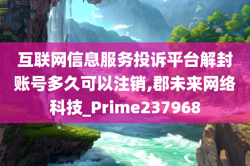 互联网信息服务投诉平台解封账号多久可以注销,郡未来网络科技_Prime237968