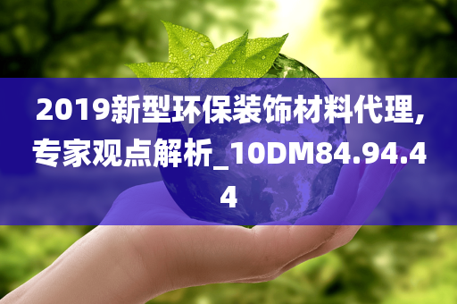 2019新型环保装饰材料代理,专家观点解析_10DM84.94.44