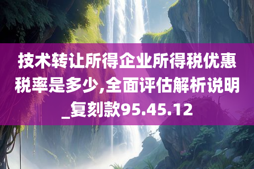 技术转让所得企业所得税优惠税率是多少,全面评估解析说明_复刻款95.45.12