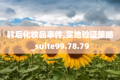 韩后化妆品事件,实地验证策略_suite99.78.79