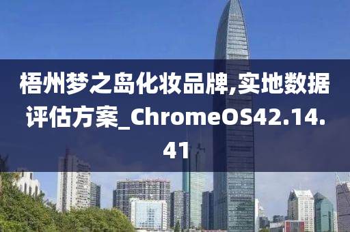 梧州梦之岛化妆品牌,实地数据评估方案_ChromeOS42.14.41