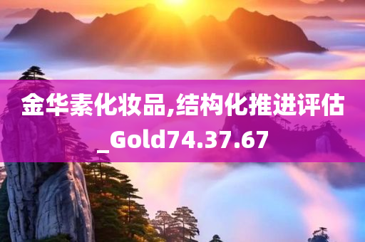 金华素化妆品,结构化推进评估_Gold74.37.67