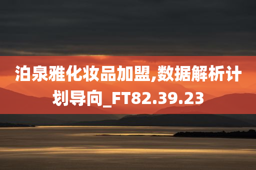 泊泉雅化妆品加盟,数据解析计划导向_FT82.39.23