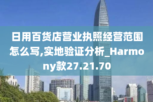 日用百货店营业执照经营范围怎么写,实地验证分析_Harmony款27.21.70