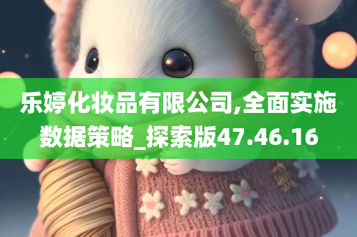 乐婷化妆品有限公司,全面实施数据策略_探索版47.46.16