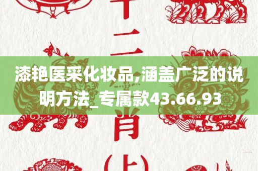 漆艳医采化妆品,涵盖广泛的说明方法_专属款43.66.93