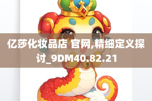 亿莎化妆品店 官网,精细定义探讨_9DM40.82.21