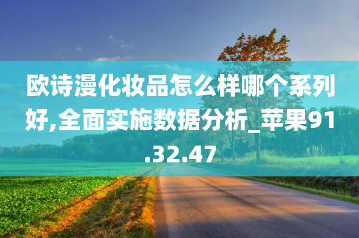 欧诗漫化妆品怎么样哪个系列好,全面实施数据分析_苹果91.32.47