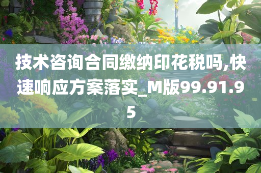 技术咨询合同缴纳印花税吗,快速响应方案落实_M版99.91.95