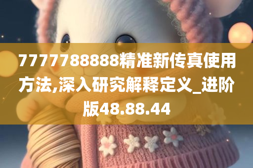 7777788888精准新传真使用方法,深入研究解释定义_进阶版48.88.44