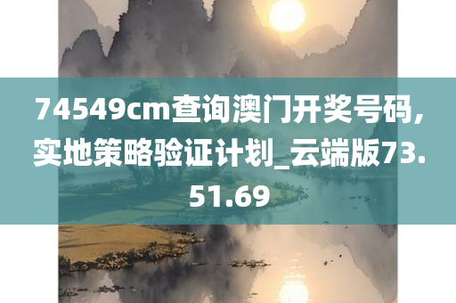 74549cm查询澳门开奖号码,实地策略验证计划_云端版73.51.69