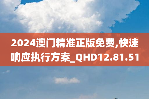 2024澳门精准正版免费,快速响应执行方案_QHD12.81.51