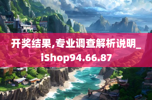 开奖结果,专业调查解析说明_iShop94.66.87