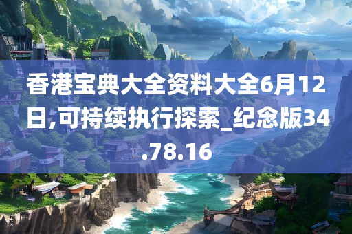 香港宝典大全资料大全6月12日,可持续执行探索_纪念版34.78.16