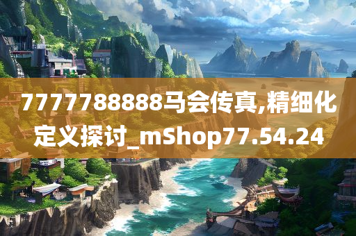 7777788888马会传真,精细化定义探讨_mShop77.54.24