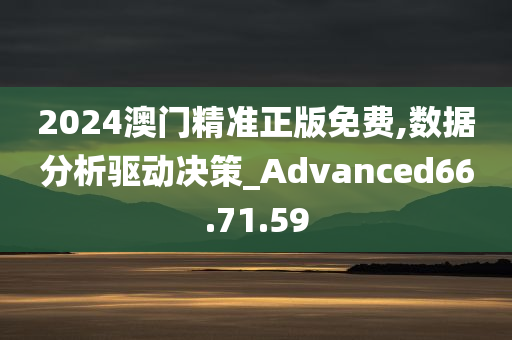 2024澳门精准正版免费,数据分析驱动决策_Advanced66.71.59