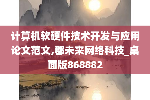 计算机软硬件技术开发与应用论文范文,郡未来网络科技_桌面版868882