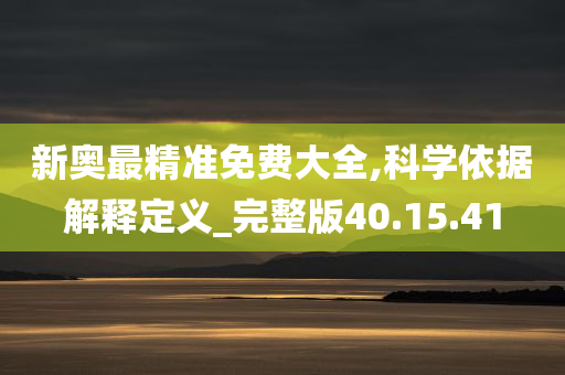 新奥最精准免费大全,科学依据解释定义_完整版40.15.41