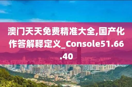 澳门天天免费精准大全,国产化作答解释定义_Console51.66.40