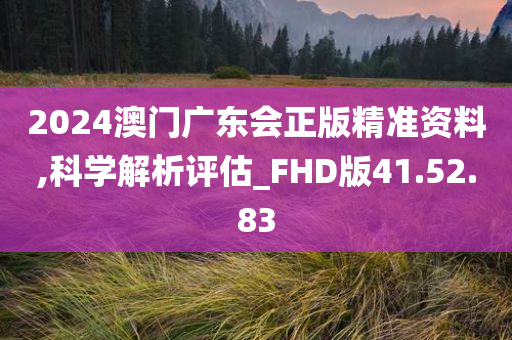 2024澳门广东会正版精准资料,科学解析评估_FHD版41.52.83