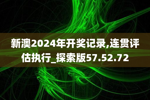 新澳2024年开奖记录,连贯评估执行_探索版57.52.72