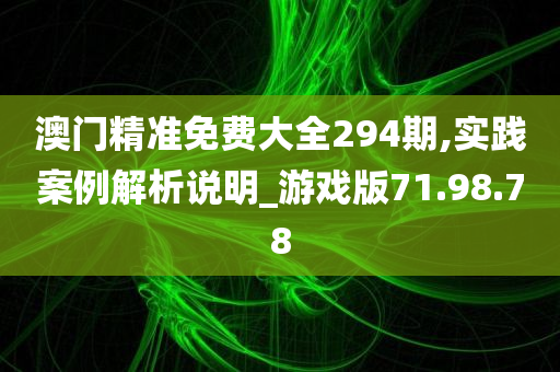 澳门精准免费大全294期,实践案例解析说明_游戏版71.98.78