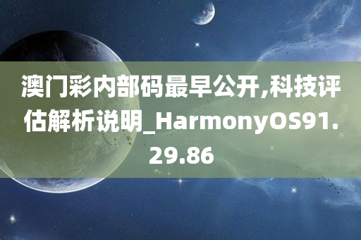 澳门彩内部码最早公开,科技评估解析说明_HarmonyOS91.29.86