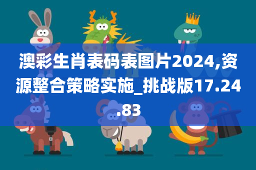 澳彩生肖表码表图片2024,资源整合策略实施_挑战版17.24.83