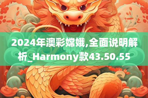 2024年澳彩嫦娥,全面说明解析_Harmony款43.50.55