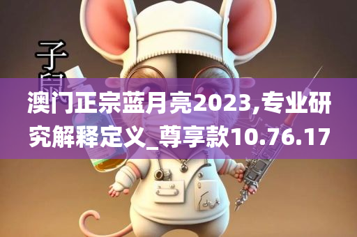 澳门正宗蓝月亮2023,专业研究解释定义_尊享款10.76.17