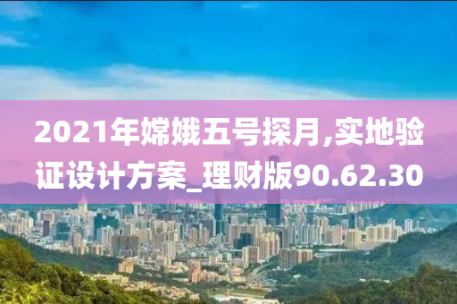 2021年嫦娥五号探月,实地验证设计方案_理财版90.62.30