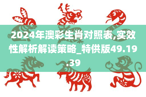 2024年澳彩生肖对照表,实效性解析解读策略_特供版49.19.39