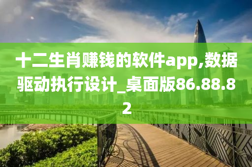 十二生肖赚钱的软件app,数据驱动执行设计_桌面版86.88.82