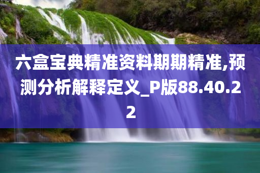 六盒宝典精准资料期期精准,预测分析解释定义_P版88.40.22