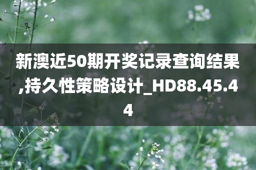 新澳近50期开奖记录查询结果,持久性策略设计_HD88.45.44