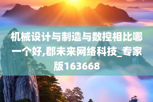 机械设计与制造与数控相比哪一个好,郡未来网络科技_专家版163668