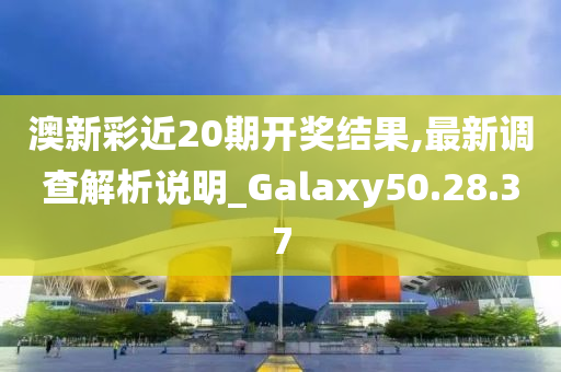 澳新彩近20期开奖结果,最新调查解析说明_Galaxy50.28.37