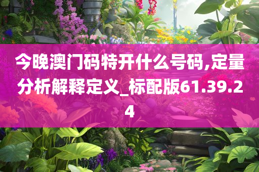 今晚澳门码特开什么号码,定量分析解释定义_标配版61.39.24