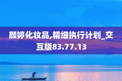 颜婷化妆品,精细执行计划_交互版83.77.13