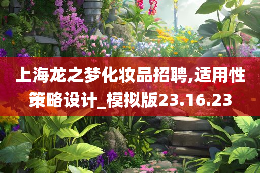 上海龙之梦化妆品招聘,适用性策略设计_模拟版23.16.23