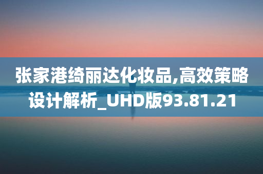 张家港绮丽达化妆品,高效策略设计解析_UHD版93.81.21