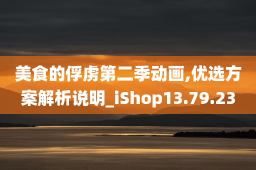 美食的俘虏第二季动画,优选方案解析说明_iShop13.79.23