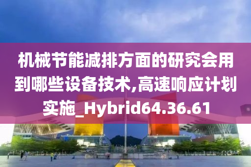 机械节能减排方面的研究会用到哪些设备技术,高速响应计划实施_Hybrid64.36.61