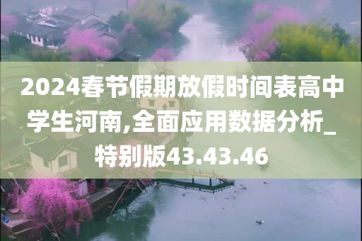 2024春节假期放假时间表高中学生河南,全面应用数据分析_特别版43.43.46