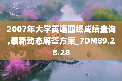 2007年大学英语四级成绩查询,最新动态解答方案_7DM89.28.28