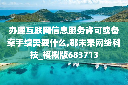 办理互联网信息服务许可或备案手续需要什么,郡未来网络科技_模拟版683713