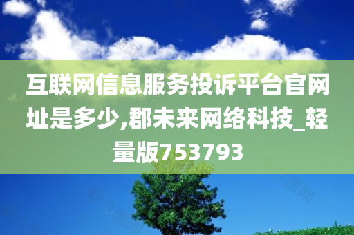 互联网信息服务投诉平台官网址是多少,郡未来网络科技_轻量版753793