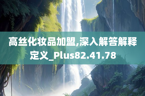 高丝化妆品加盟,深入解答解释定义_Plus82.41.78